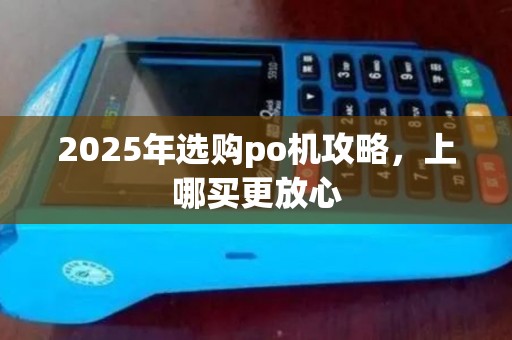2025年选购po机攻略，上哪买更放心