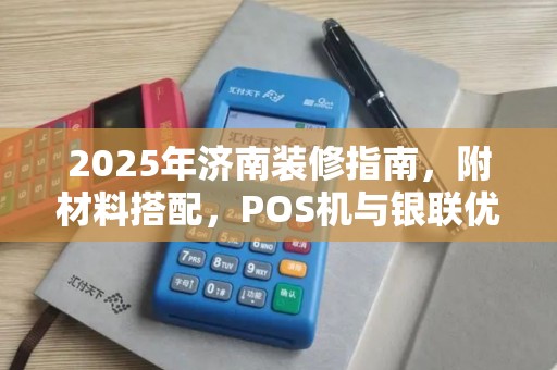 2025年济南装修指南，附材料搭配，POS机与银联优劣对比