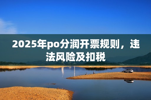 2025年po分润开票规则，违法风险及扣税