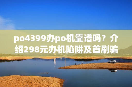 po4399办po机靠谱吗？介绍298元办机陷阱及首刷骗