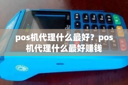 pos机代理什么最好？pos机代理什么最好赚钱