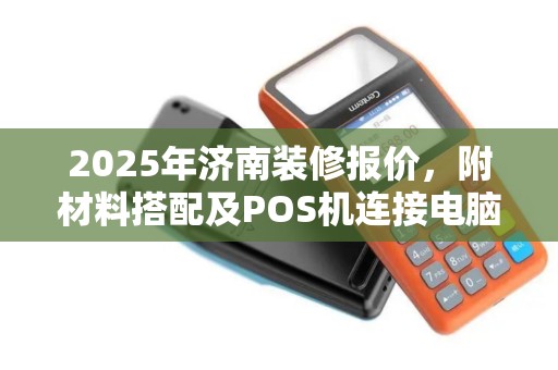 2025年济南装修报价，附材料搭配及POS机连接电脑技巧