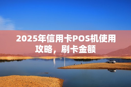 2025年信用卡POS机使用攻略，刷卡金额