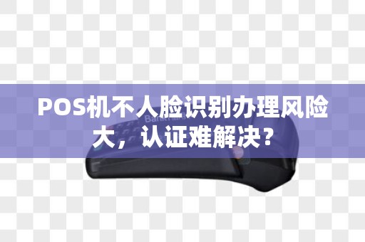 POS机不人脸识别办理风险大，认证难解决？
