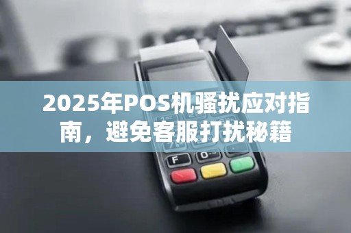 2025年POS机骚扰应对指南，避免客服打扰秘籍