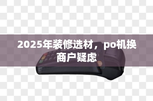 2025年装修选材，po机换商户疑虑