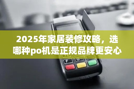 2025年家居装修攻略，选哪种po机是正规品牌更安心？