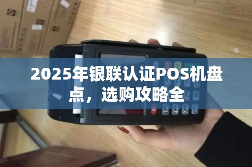 2025年银联认证POS机盘点，选购攻略全