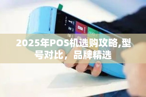 2025年POS机选购攻略,型号对比，品牌精选