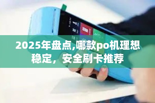 2025年盘点,哪款po机理想稳定，安全刷卡推荐