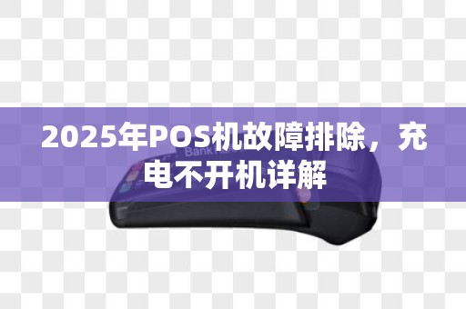 2025年POS机故障排除，充电不开机详解