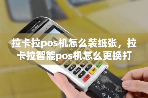 拉卡拉pos机怎么装纸张，拉卡拉智能pos机怎么更换打印纸