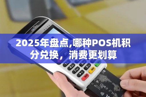 2025年盘点,哪种POS机积分兑换，消费更划算