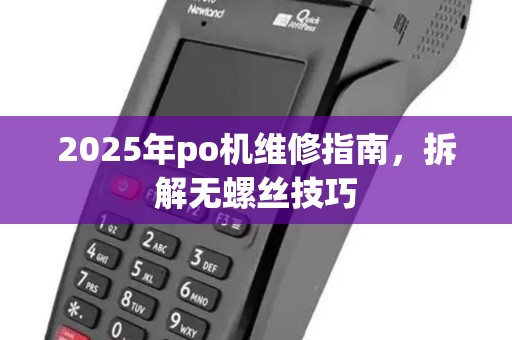 2025年po机维修指南，拆解无螺丝技巧