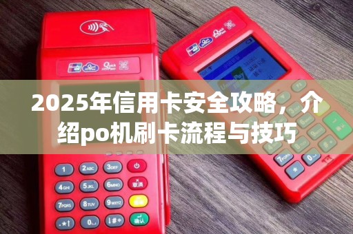 2025年信用卡安全攻略，介绍po机刷卡流程与技巧