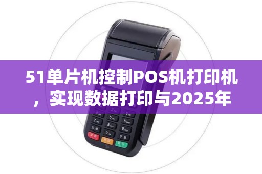 51单片机控制POS机打印机，实现数据打印与2025年技术升级