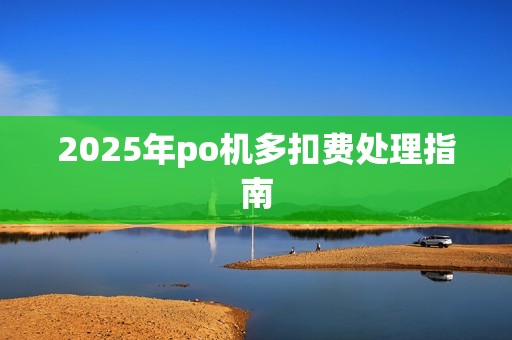 2025年po机多扣费处理指南
