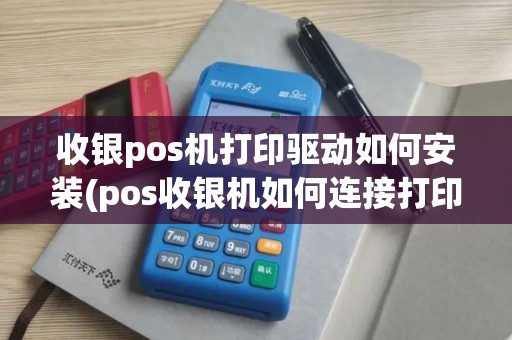 收银pos机打印驱动如何安装(pos收银机如何连接打印机)