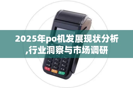 2025年po机发展现状分析,行业洞察与市场调研
