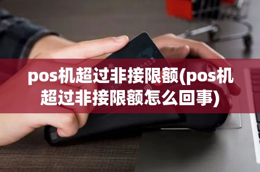 pos机超过非接限额(pos机超过非接限额怎么回事)