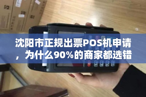 沈阳市正规出票POS机申请，为什么90%的商家都选错了？