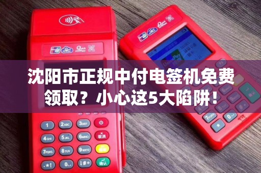 沈阳市正规中付电签机免费领取？小心这5大陷阱！