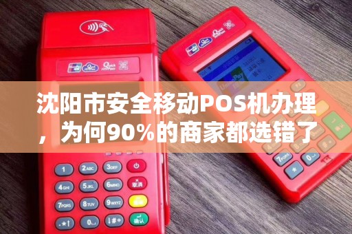 沈阳市安全移动POS机办理，为何90%的商家都选错了？揭秘3大隐藏陷阱！