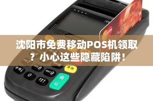 沈阳市免费移动POS机领取？小心这些隐藏陷阱！