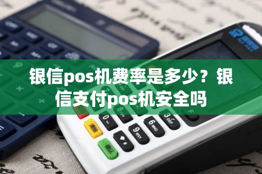 银信pos机费率是多少？银信支付pos机安全吗
