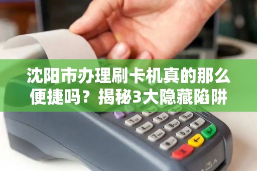 沈阳市办理刷卡机真的那么便捷吗？揭秘3大隐藏陷阱与5个避坑指南！