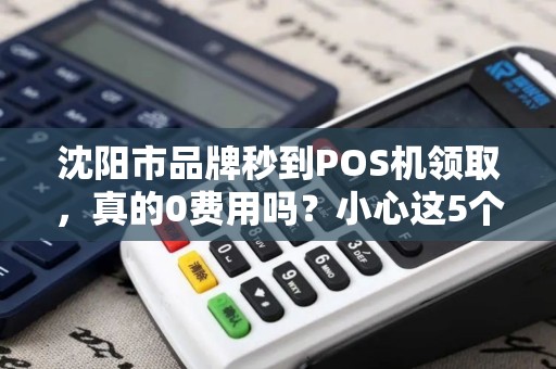 沈阳市品牌秒到POS机领取，真的0费用吗？小心这5个隐藏陷阱！