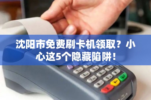 沈阳市免费刷卡机领取？小心这5个隐藏陷阱！