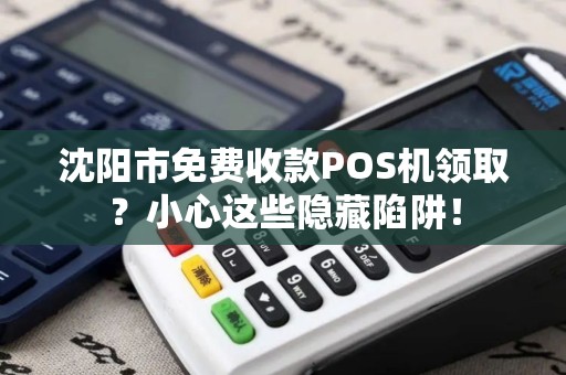 沈阳市免费收款POS机领取？小心这些隐藏陷阱！