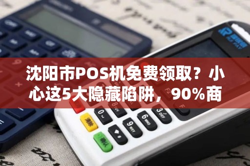沈阳市POS机免费领取？小心这5大隐藏陷阱，90%商家已中招！