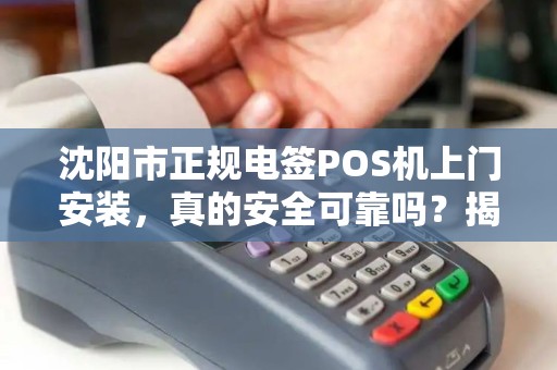 沈阳市正规电签POS机上门安装，真的安全可靠吗？揭秘行业内幕！