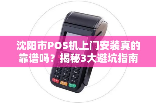 沈阳市POS机上门安装真的靠谱吗？揭秘3大避坑指南！