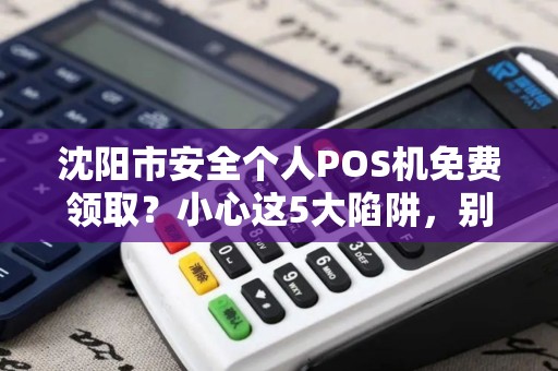 沈阳市安全个人POS机免费领取？小心这5大陷阱，别让‘馅饼’变‘陷阱’