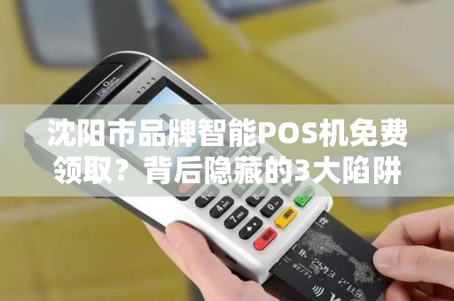 沈阳市品牌智能POS机免费领取？背后隐藏的3大陷阱，90%商家已中招！
