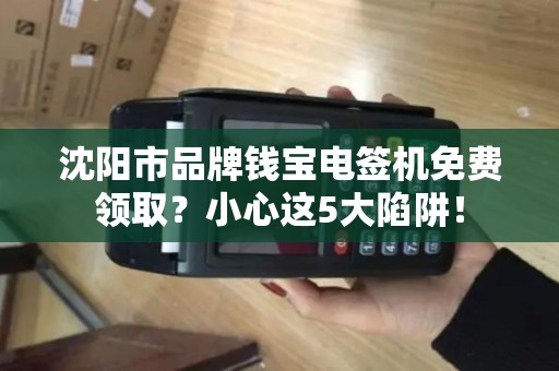 沈阳市品牌钱宝电签机免费领取？小心这5大陷阱！