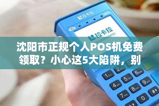 沈阳市正规个人POS机免费领取？小心这5大陷阱，别被坑了！