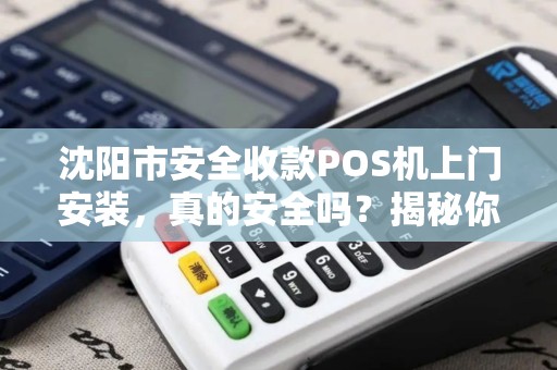 沈阳市安全收款POS机上门安装，真的安全吗？揭秘你不知道的3大风险！