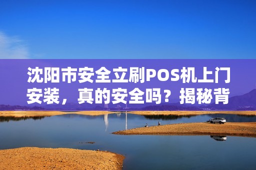 沈阳市安全立刷POS机上门安装，真的安全吗？揭秘背后隐藏的3大风险！