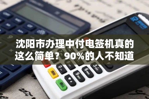 沈阳市办理中付电签机真的这么简单？90%的人不知道的隐藏福利！