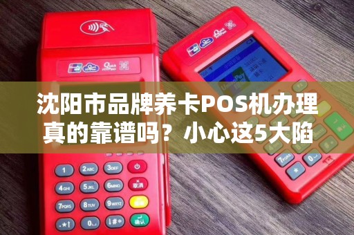 沈阳市品牌养卡POS机办理真的靠谱吗？小心这5大陷阱让你血本无归！