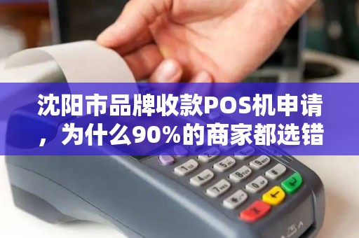沈阳市品牌收款POS机申请，为什么90%的商家都选错了？真相让人震惊！