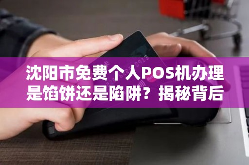 沈阳市免费个人POS机办理是馅饼还是陷阱？揭秘背后不为人知的猫腻！