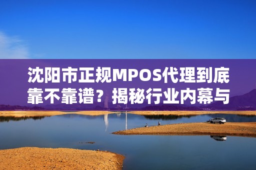 沈阳市正规MPOS代理到底靠不靠谱？揭秘行业内幕与避坑指南！