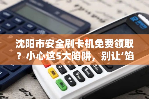 沈阳市安全刷卡机免费领取？小心这5大陷阱，别让‘馅饼’变‘陷阱’