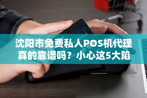 沈阳市免费私人POS机代理真的靠谱吗？小心这5大陷阱！