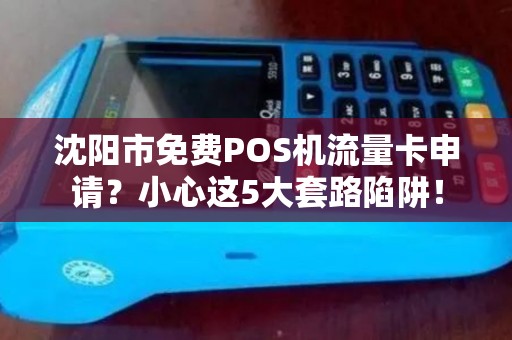 沈阳市免费POS机流量卡申请？小心这5大套路陷阱！